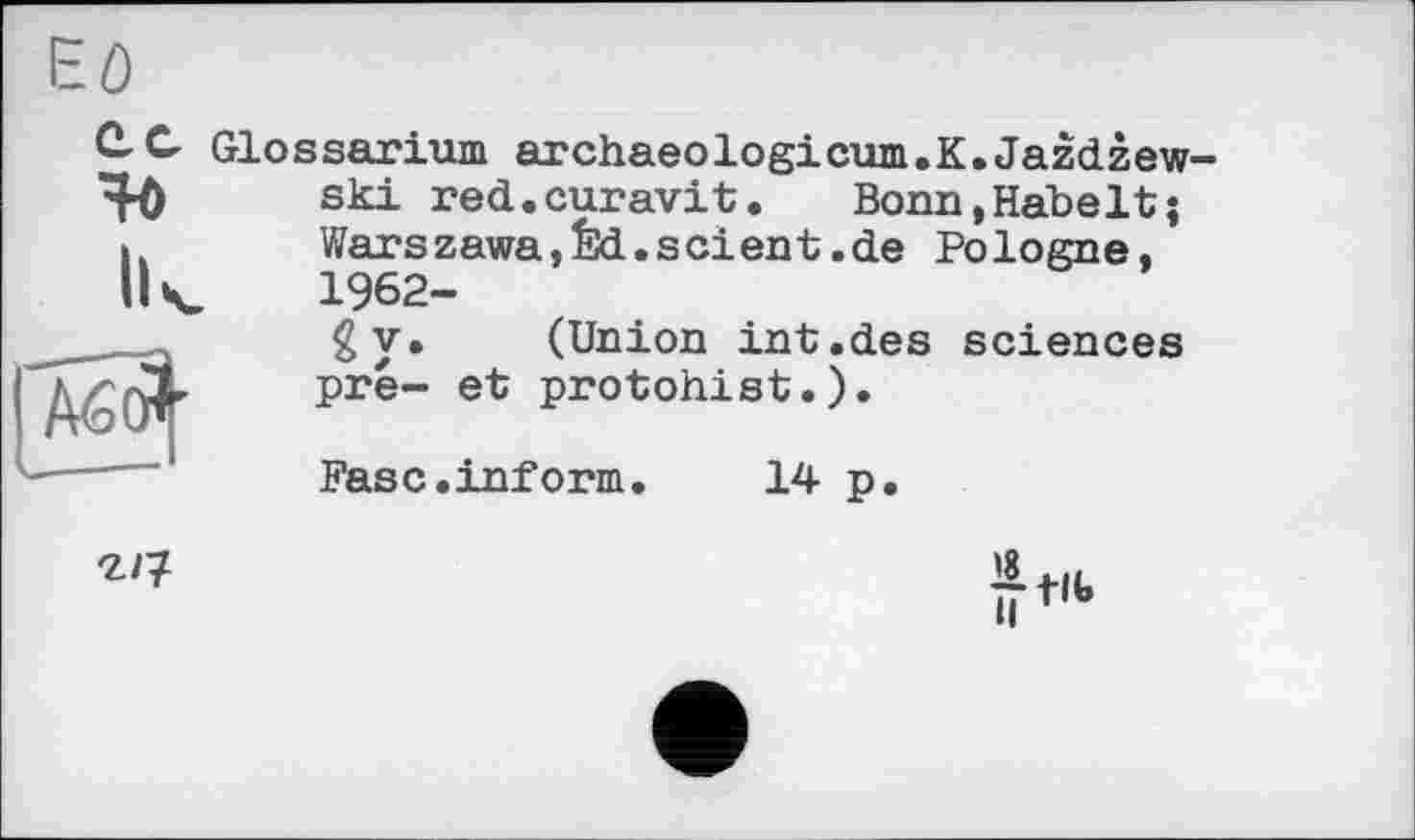 ﻿Eô
ec
^'7
Glossarium archaeologicum.K. Jazdzew-ski red.curavit. Bonn.Habelt; Warszawa,Êd.scient.de Pologne, 1962-gy. (Union int.des sciences pré- et protohist.).
Fasc.inform. 14 р.
